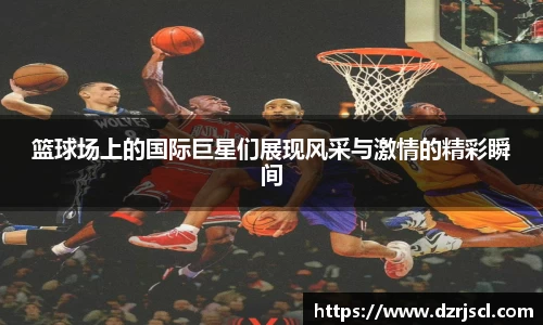 篮球场上的国际巨星们展现风采与激情的精彩瞬间